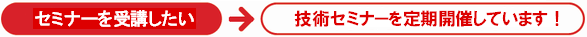 セミナーを受講したい→技術セミナーを定期開催しています！