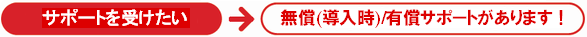 サポートを受けたい→無償(導入時)/有償サポートがあります！