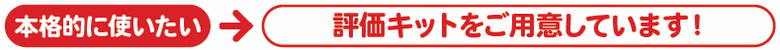 本格的に使いたい→評価キットをご用意しています！