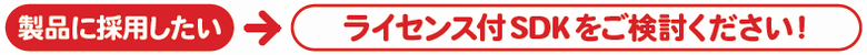 製品に採用したい→ライセンス付SDKをご検討ください！